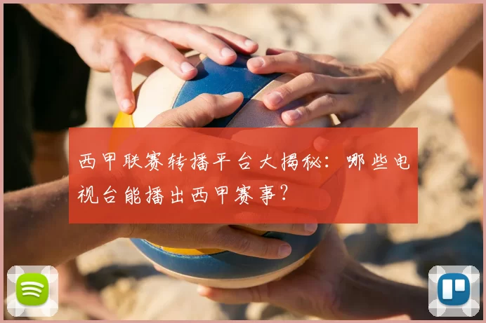 西甲联赛转播平台大揭秘:哪些电视台能播出西甲赛事?