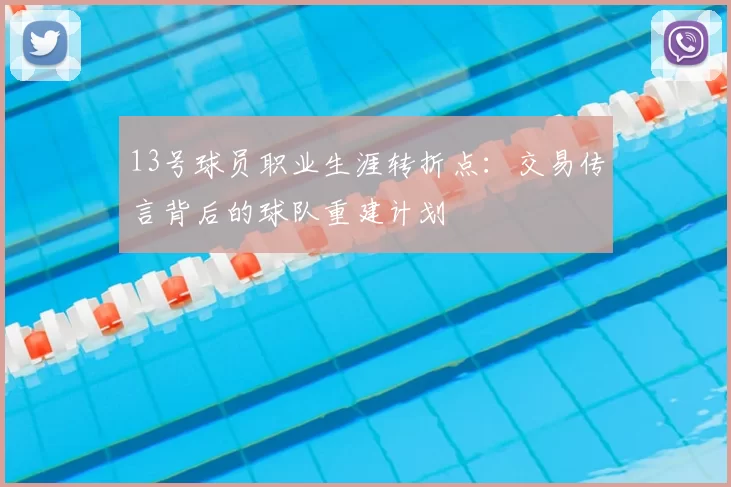 13号球员职业生涯转折点：交易传言背后的球队重建计划