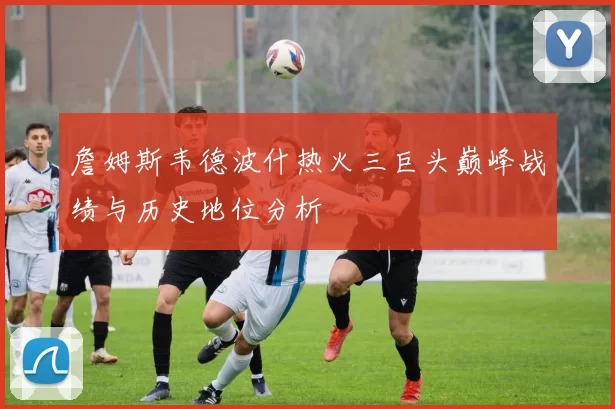 詹姆斯韦德波什热火三巨头巅峰战绩与历史地位分析