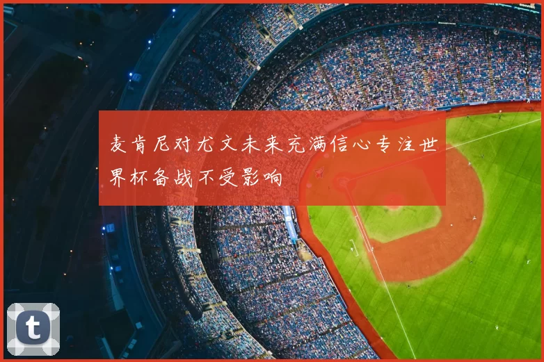 麦肯尼对尤文未来充满信心专注世界杯备战不受影响
