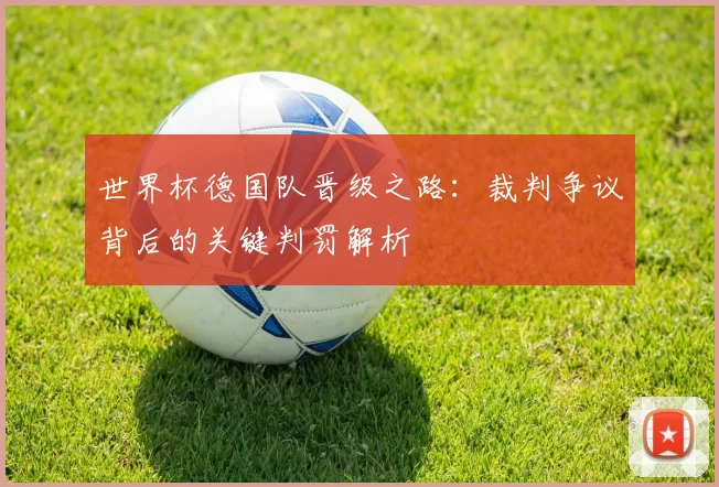 世界杯德国队晋级之路：裁判争议背后的关键判罚解析