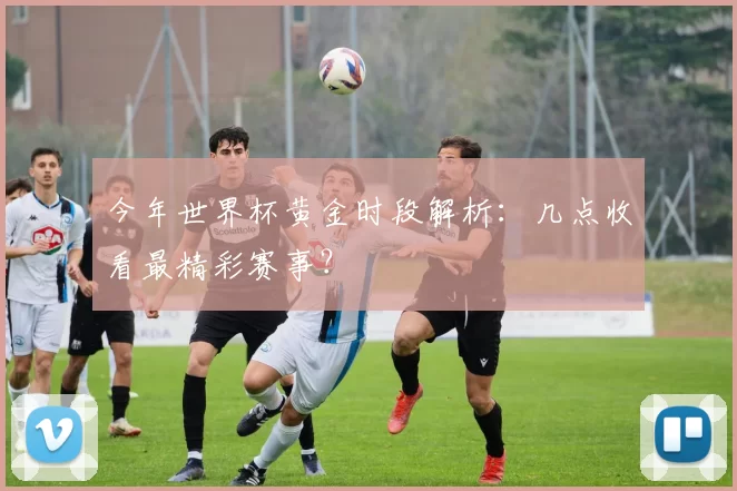 今年世界杯黄金时段解析：几点收看最精彩赛事？