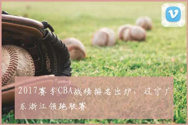 2017赛季CBA战绩排名出炉，辽宁广东浙江领跑联赛