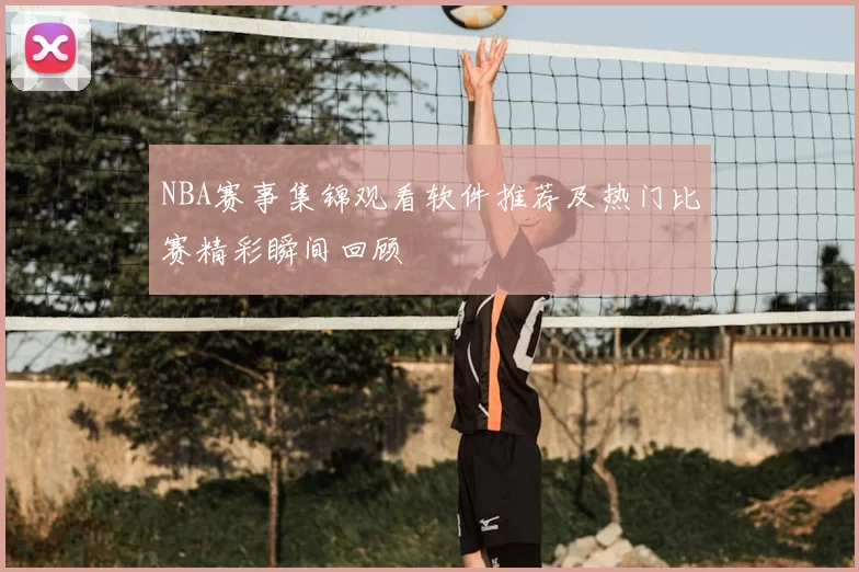 NBA赛事集锦观看软件推荐及热门比赛精彩瞬间回顾