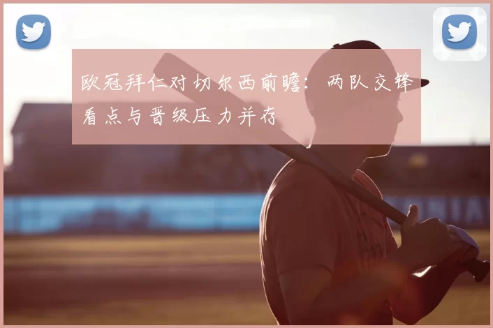 欧冠拜仁对切尔西前瞻：两队交锋看点与晋级压力并存