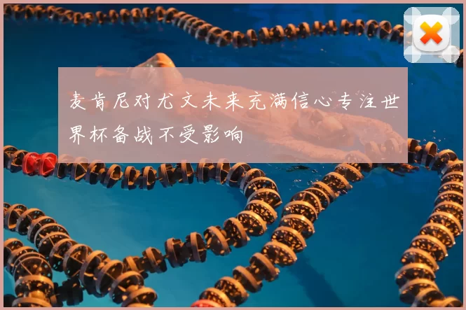 麦肯尼对尤文未来充满信心专注世界杯备战不受影响