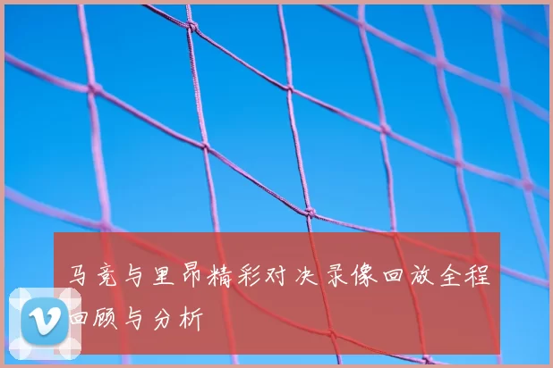 马竞与里昂精彩对决录像回放全程回顾与分析