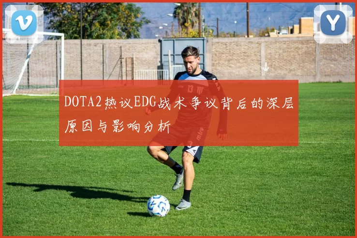 DOTA2热议EDG战术争议背后的深层原因与影响分析