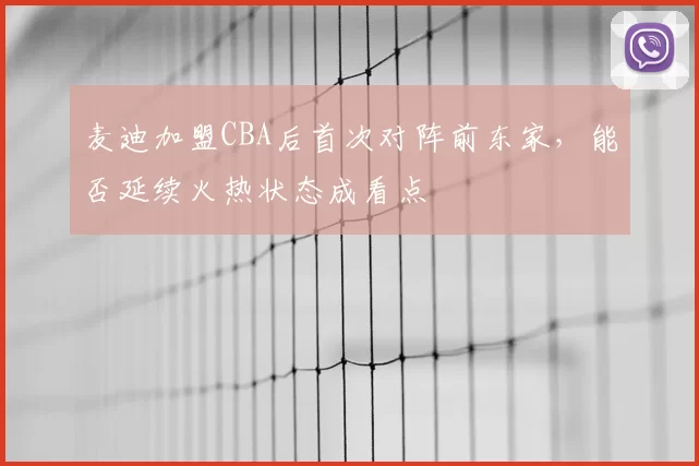 麦迪加盟CBA后首次对阵前东家，能否延续火热状态成看点
