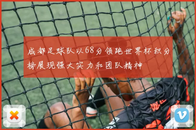 成都足球队以68分领跑世界杯积分榜展现强大实力和团队精神