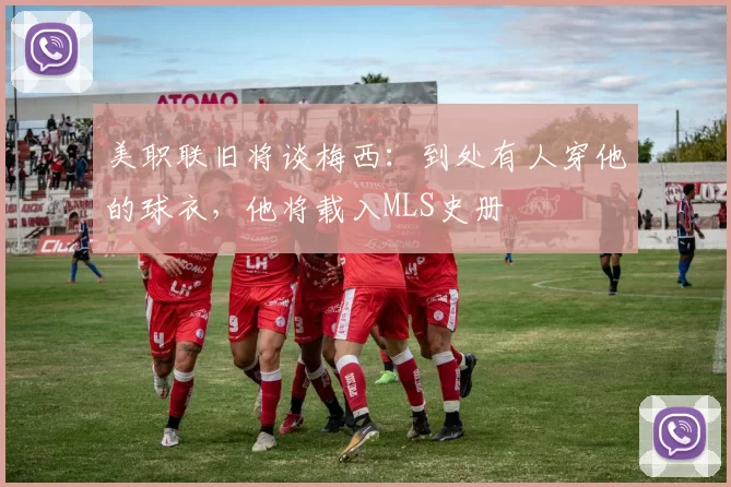美职联旧将谈梅西：到处有人穿他的球衣，他将载入MLS史册