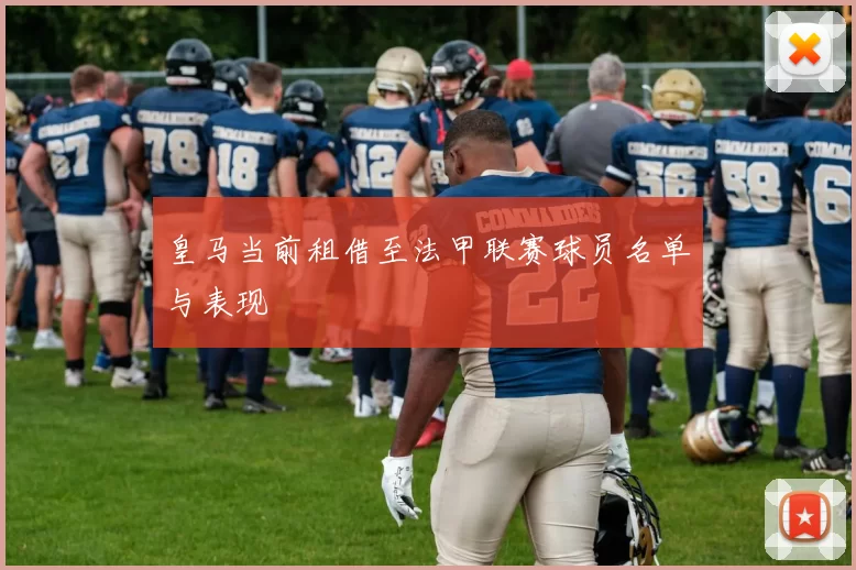 皇马当前租借至法甲联赛球员名单与表现