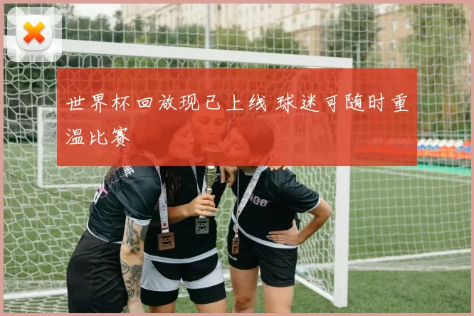 世界杯回放现已上线 球迷可随时重温比赛