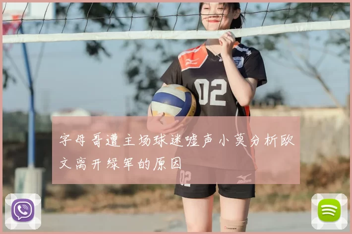 字母哥遭主场球迷嘘声小莫分析欧文离开绿军的原因