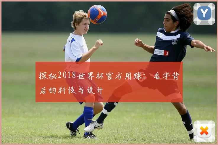探秘2018世界杯官方用球：名字背后的科技与设计