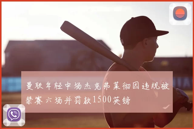 曼联年轻中场杰克弗莱彻因违规被禁赛六场并罚款1500英镑