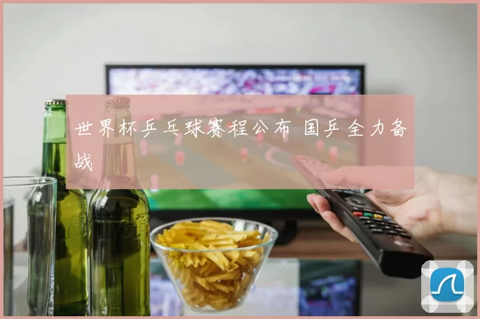 世界杯乒乓球赛程公布 国乒全力备战