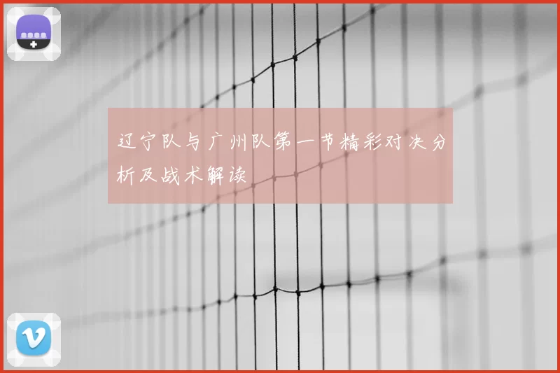 辽宁队与广州队第一节精彩对决分析及战术解读