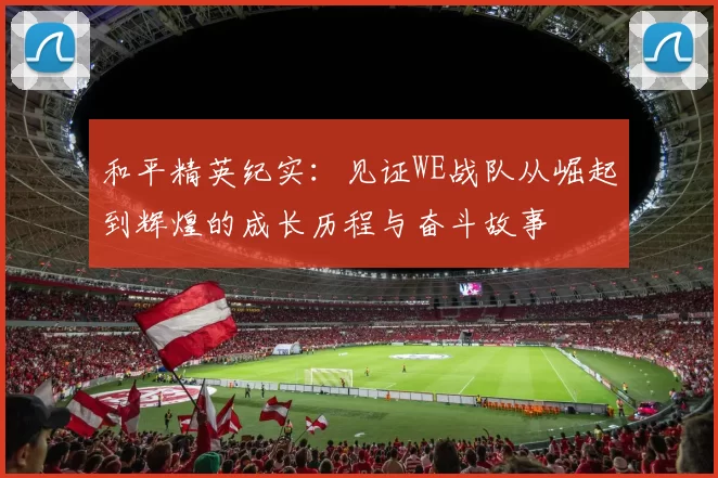 和平精英纪实：见证WE战队从崛起到辉煌的成长历程与奋斗故事