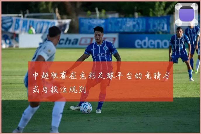 中超联赛在竞彩足球平台的竞猜方式与投注规则