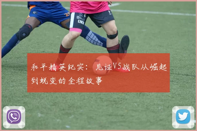 和平精英纪实：见证V5战队从崛起到蜕变的全程故事