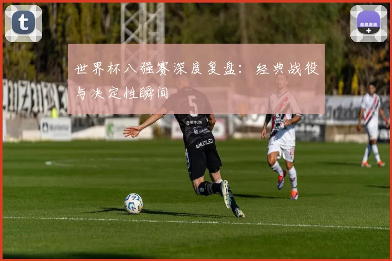 世界杯八强赛深度复盘：经典战役与决定性瞬间