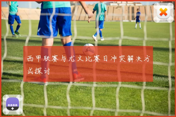 西甲联赛与尤文比赛日冲突解决方式探讨