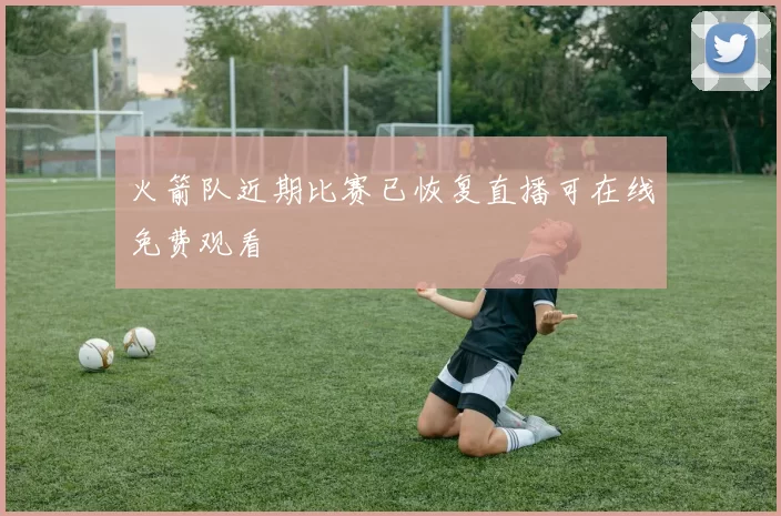 火箭队近期比赛已恢复直播可在线免费观看