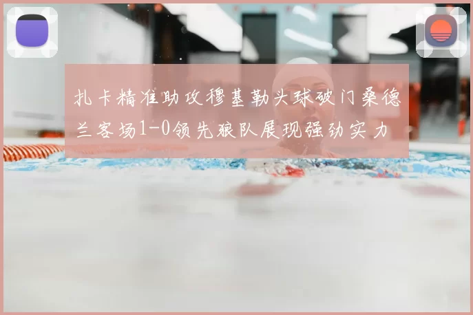 扎卡精准助攻穆基勒头球破门桑德兰客场1-0领先狼队展现强劲实力