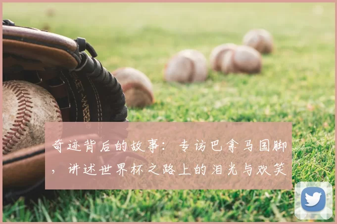 奇迹背后的故事：专访巴拿马国脚，讲述世界杯之路上的泪光与欢笑