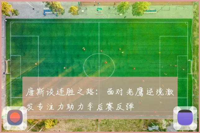 唐斯谈连胜之路：面对老鹰逆境激发专注力助力季后赛反弹