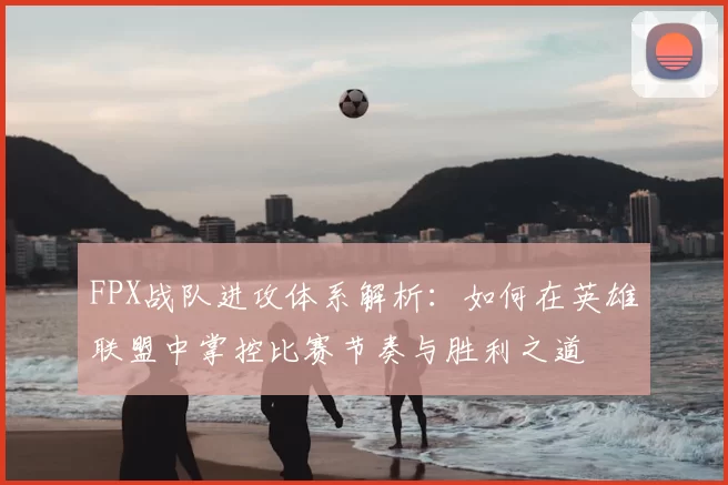 FPX战队进攻体系解析：如何在英雄联盟中掌控比赛节奏与胜利之道