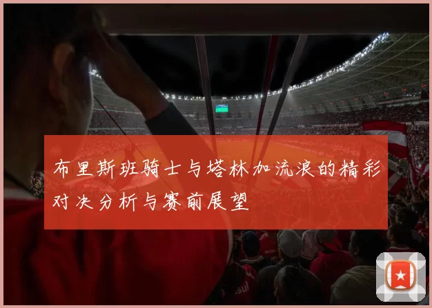 布里斯班骑士与塔林加流浪的精彩对决分析与赛前展望