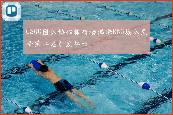 CSGO团队协作排行榜揭晓RNG战队荣登第二名引发热议