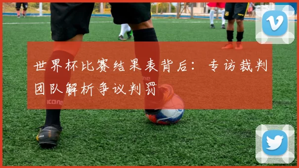 世界杯比赛结果表背后：专访裁判团队解析争议判罚