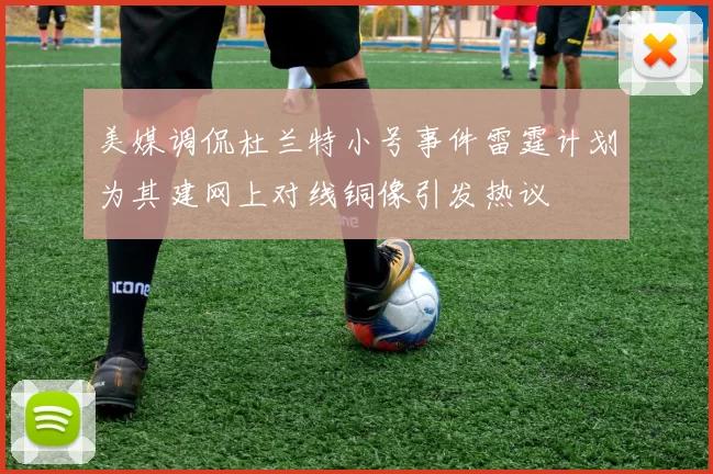 美媒调侃杜兰特小号事件雷霆计划为其建网上对线铜像引发热议