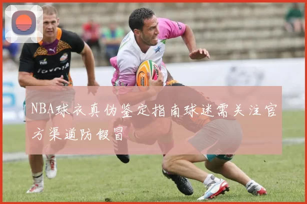 NBA球衣真伪鉴定指南球迷需关注官方渠道防假冒