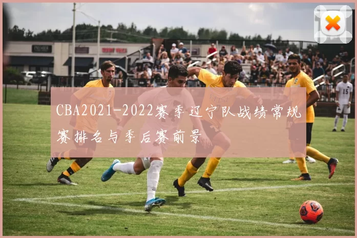 CBA2021-2022赛季辽宁队战绩常规赛排名与季后赛前景