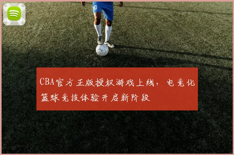CBA官方正版授权游戏上线，电竞化篮球竞技体验开启新阶段