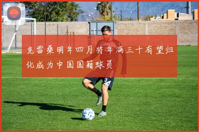 克雷桑明年四月将年满三十有望归化成为中国国籍球员
