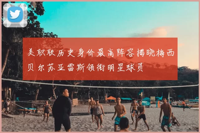 美职联历史身价最高阵容揭晓梅西贝尔苏亚雷斯领衔明星球员