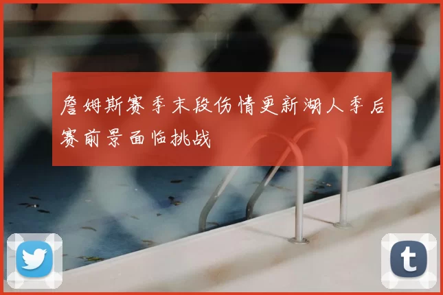詹姆斯赛季末段伤情更新湖人季后赛前景面临挑战