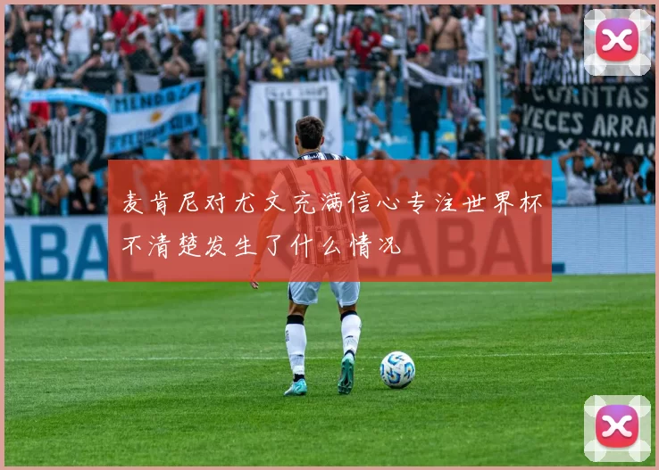 麦肯尼对尤文充满信心专注世界杯不清楚发生了什么情况