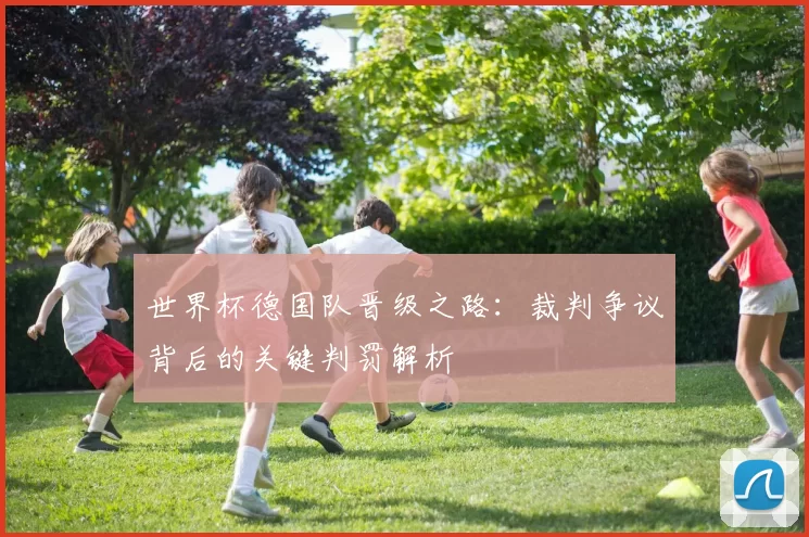 世界杯德国队晋级之路：裁判争议背后的关键判罚解析