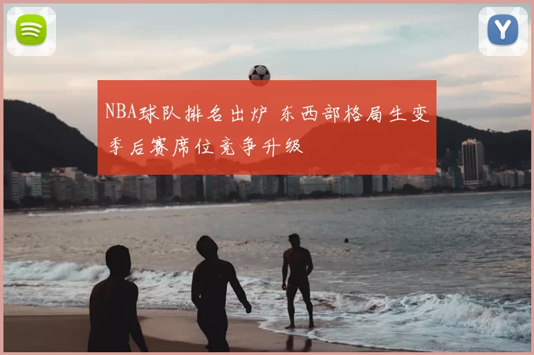 NBA球队排名出炉 东西部格局生变季后赛席位竞争升级