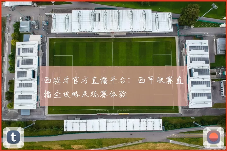 西班牙官方直播平台：西甲联赛直播全攻略及观赛体验