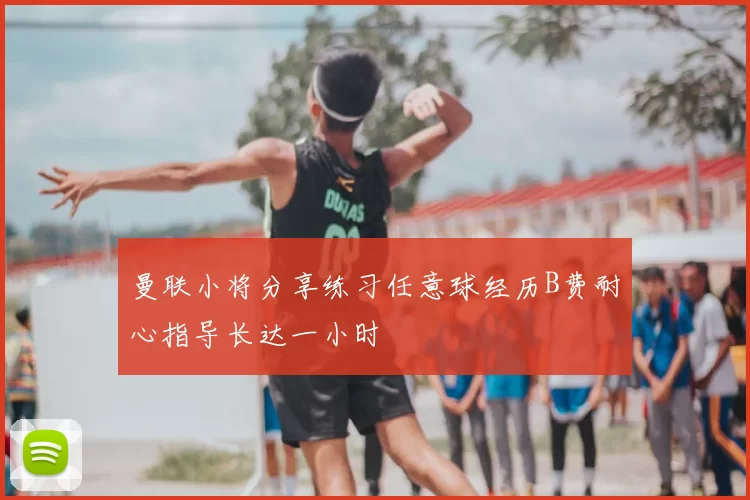 曼联小将分享练习任意球经历B费耐心指导长达一小时