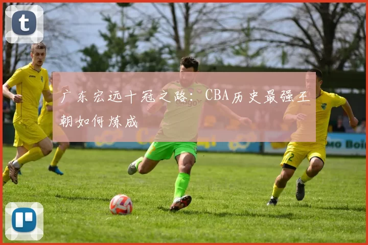广东宏远十冠之路:CBA历史最强王朝如何炼成