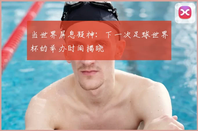 当世界屏息凝神：下一次足球世界杯的举办时间揭晓