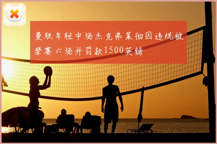 曼联年轻中场杰克弗莱彻因违规被禁赛六场并罚款1500英镑